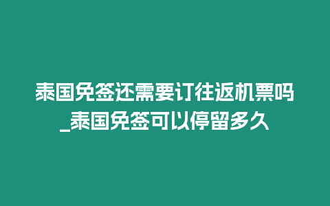 泰國免簽還需要訂往返機票嗎_泰國免簽可以停留多久