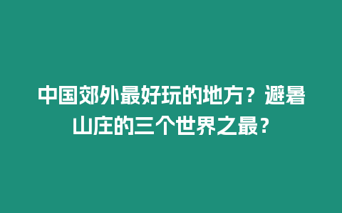 中國(guó)郊外最好玩的地方？避暑山莊的三個(gè)世界之最？