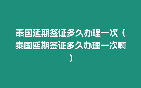 泰國延期簽證多久辦理一次（泰國延期簽證多久辦理一次啊）