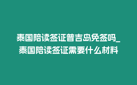 泰國陪讀簽證普吉島免簽嗎_泰國陪讀簽證需要什么材料