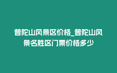 普陀山風景區價格_普陀山風景名勝區門票價格多少