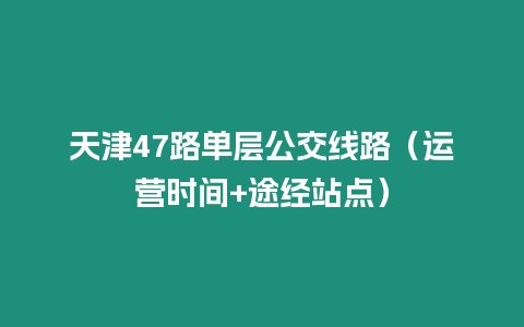 天津47路單層公交線路（運(yùn)營(yíng)時(shí)間+途經(jīng)站點(diǎn)）