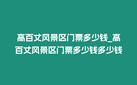 高百丈風景區門票多少錢_高百丈風景區門票多少錢多少錢