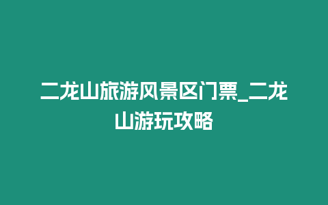 二龍山旅游風景區(qū)門票_二龍山游玩攻略