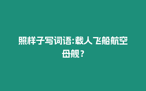 照樣子寫詞語:載人飛船航空母艦？