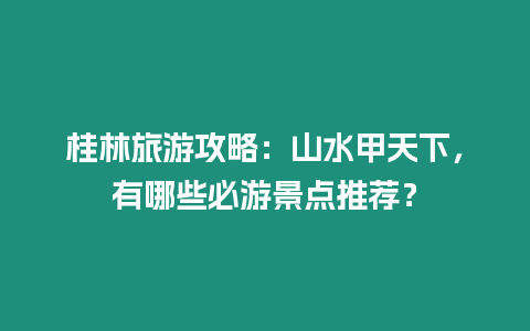 桂林旅游攻略：山水甲天下，有哪些必游景點推薦？