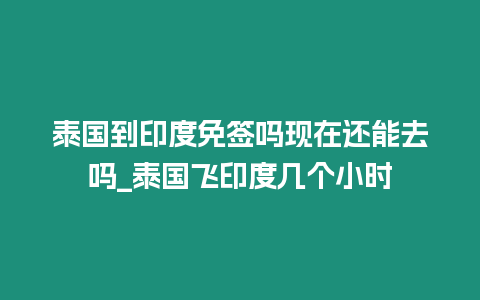 泰國到印度免簽嗎現在還能去嗎_泰國飛印度幾個小時