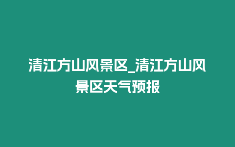 清江方山風景區_清江方山風景區天氣預報