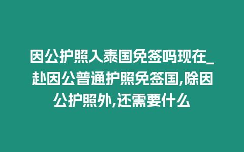 因公護照入泰國免簽嗎現在_赴因公普通護照免簽國,除因公護照外,還需要什么