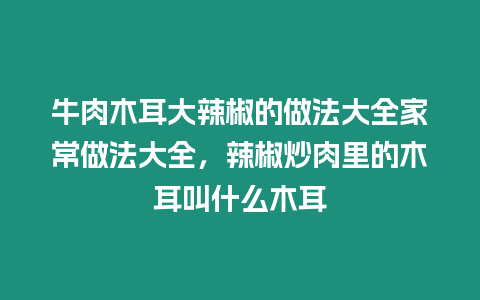 牛肉木耳大辣椒的做法大全家常做法大全，辣椒炒肉里的木耳叫什么木耳