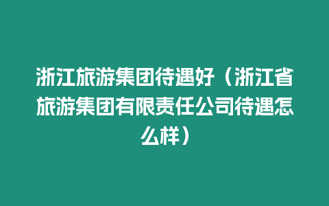 浙江旅游集團待遇好（浙江省旅游集團有限責任公司待遇怎么樣）