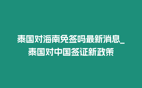 泰國對海南免簽嗎最新消息_泰國對中國簽證新政策