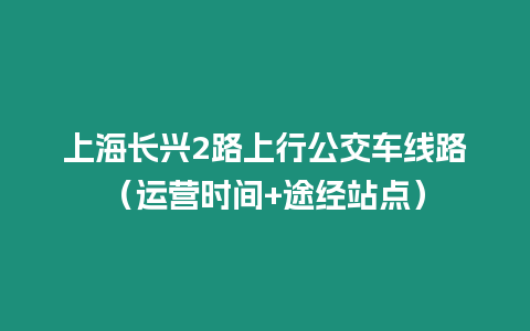 上海長興2路上行公交車線路（運營時間+途經站點）