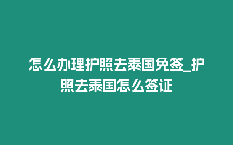 怎么辦理護(hù)照去泰國免簽_護(hù)照去泰國怎么簽證