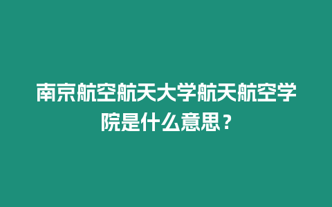 南京航空航天大學航天航空學院是什么意思？