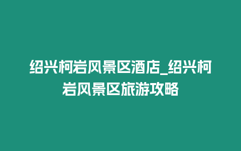 紹興柯巖風景區酒店_紹興柯巖風景區旅游攻略