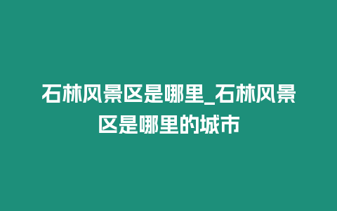 石林風景區(qū)是哪里_石林風景區(qū)是哪里的城市