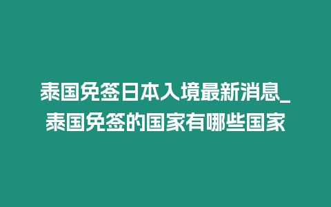 泰國免簽日本入境最新消息_泰國免簽的國家有哪些國家