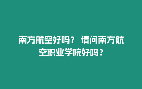 南方航空好嗎？ 請問南方航空職業學院好嗎？