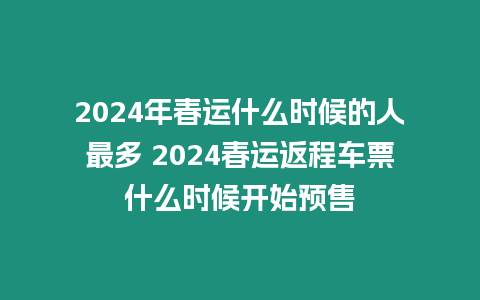 2024年春運(yùn)什么時(shí)候的人最多 2024春運(yùn)返程車票什么時(shí)候開始預(yù)售