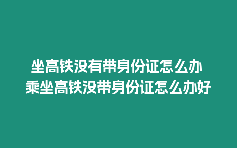 坐高鐵沒有帶身份證怎么辦 乘坐高鐵沒帶身份證怎么辦好