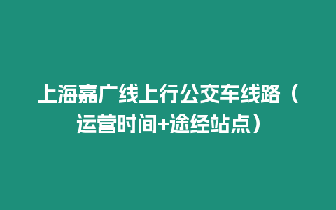 上海嘉廣線上行公交車線路（運營時間+途經站點）