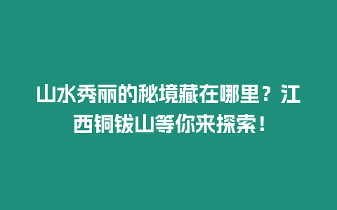 山水秀麗的秘境藏在哪里？江西銅鈸山等你來探索！