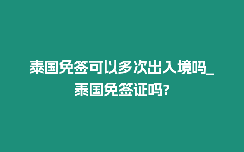 泰國免簽可以多次出入境嗎_泰國免簽證嗎?