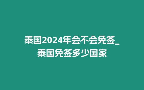 泰國2024年會不會免簽_泰國免簽多少國家