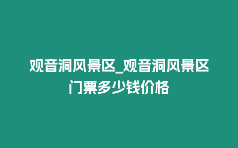 觀音洞風景區_觀音洞風景區門票多少錢價格