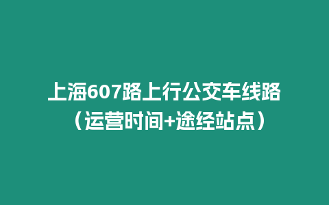 上海607路上行公交車線路（運營時間+途經站點）