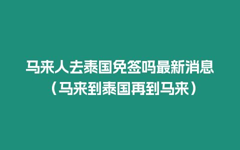 馬來人去泰國免簽嗎最新消息（馬來到泰國再到馬來）