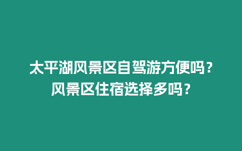 太平湖風景區自駕游方便嗎？風景區住宿選擇多嗎？