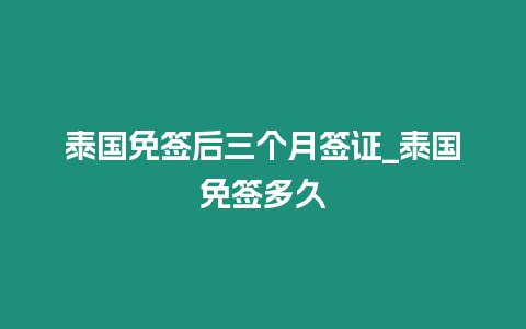 泰國免簽后三個月簽證_泰國免簽多久