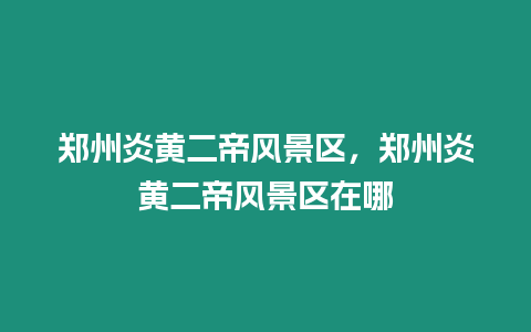 鄭州炎黃二帝風景區，鄭州炎黃二帝風景區在哪