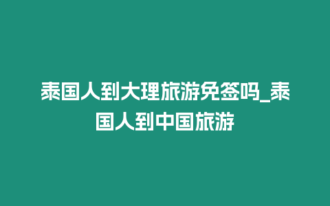 泰國人到大理旅游免簽嗎_泰國人到中國旅游