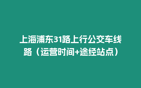 上海浦東31路上行公交車線路（運營時間+途經站點）