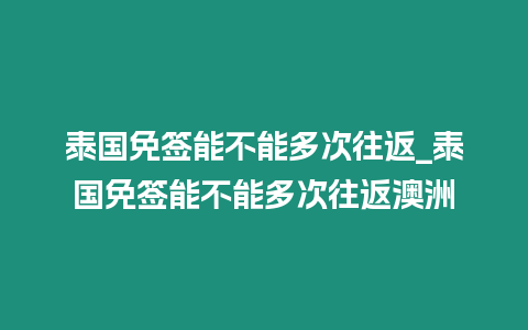 泰國免簽能不能多次往返_泰國免簽能不能多次往返澳洲