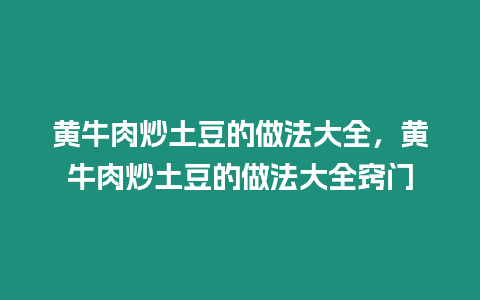 黃牛肉炒土豆的做法大全，黃牛肉炒土豆的做法大全竅門