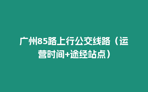 廣州85路上行公交線路（運營時間+途經站點）