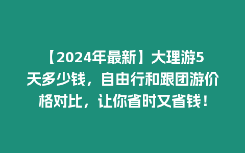 【2024年最新】大理游5天多少錢(qián)，自由行和跟團(tuán)游價(jià)格對(duì)比，讓你省時(shí)又省錢(qián)！