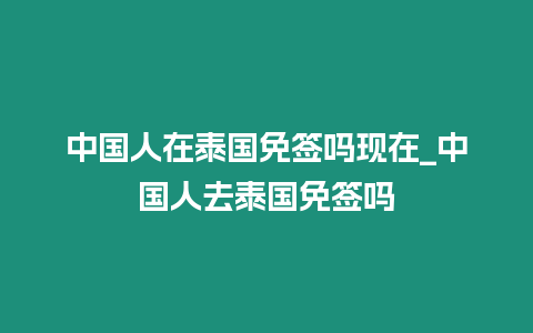 中國人在泰國免簽嗎現在_中國人去泰國免簽嗎