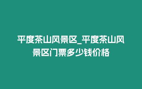 平度茶山風景區_平度茶山風景區門票多少錢價格