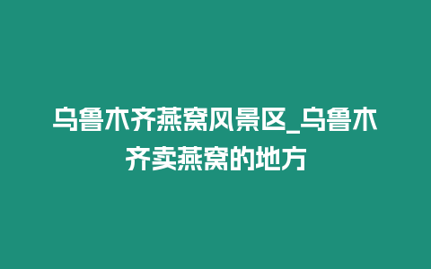 烏魯木齊燕窩風(fēng)景區(qū)_烏魯木齊賣(mài)燕窩的地方