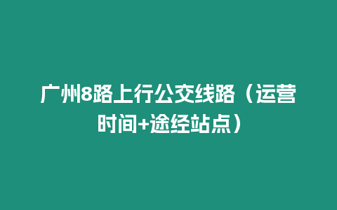 廣州8路上行公交線路（運(yùn)營(yíng)時(shí)間+途經(jīng)站點(diǎn)）