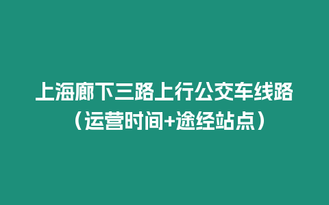 上海廊下三路上行公交車線路（運營時間+途經(jīng)站點）