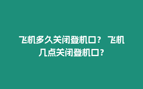 飛機多久關閉登機口？ 飛機幾點關閉登機口？