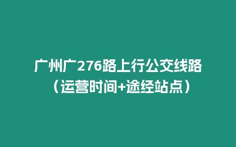 廣州廣276路上行公交線路（運營時間+途經站點）