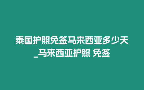 泰國護照免簽馬來西亞多少天_馬來西亞護照 免簽