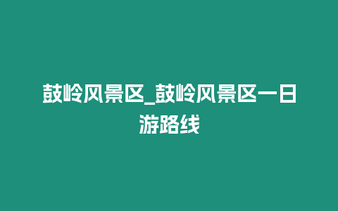 鼓嶺風景區_鼓嶺風景區一日游路線